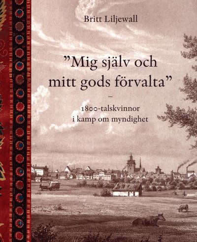 Cover for Britt Liljewall · Mig själv och mitt gods förvalta : 1800-tals kvinnor i kamp om myndighet (Book) (2013)