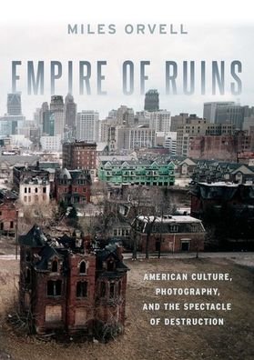 Cover for Orvell, Miles (Professor of English and American Studies, Professor of English and American Studies, Temple University) · Empire of Ruins: American Culture, Photography, and the Spectacle of Destruction (Hardcover bog) (2021)