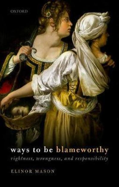 Cover for Mason, Elinor (Professor in philosophy, Professor in philosophy, The University of California, Santa Barbara) · Ways to be Blameworthy: Rightness, Wrongness, and Responsibility (Hardcover Book) (2019)