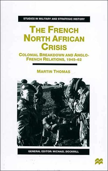 M. Thomas · The French North African Crisis: Colonial Breakdown and Anglo-French Relations, 1945-62 - Studies in Military and Strategic History (Hardcover Book) (2000)