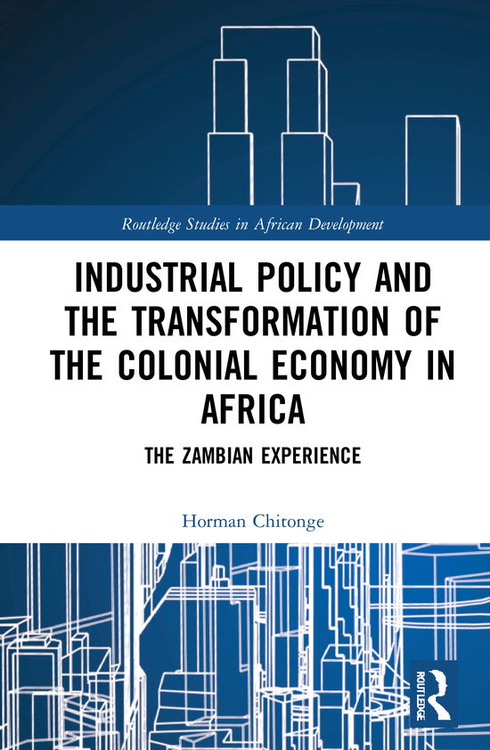 Cover for Chitonge, Horman (University of Cape Town, South Africa) · Industrial Policy and the Transformation of the Colonial Economy in Africa: The Zambian Experience - Routledge Studies in African Development (Hardcover Book) (2021)