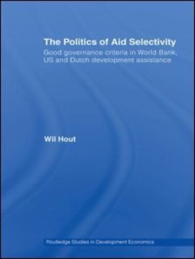 Cover for Wil Hout · The Politics of Aid Selectivity: Good Governance Criteria in World Bank, U.S. and Dutch Development Assistance - Routledge Studies in Development Economics (Hardcover Book) (2007)
