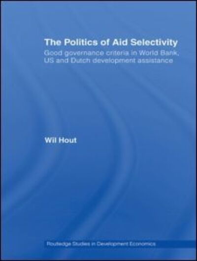 Cover for Hout, Wil (Institute of Social Studies, The Hague, the Netherlands) · The Politics of Aid Selectivity: Good Governance Criteria in World Bank, U.S. and Dutch Development Assistance - Routledge Studies in Development Economics (Hardcover Book) (2007)