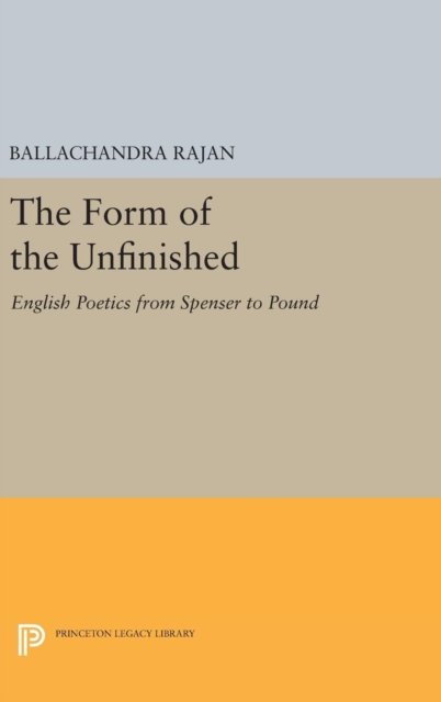 The Form of the Unfinished: English Poetics from Spenser to Pound - Princeton Legacy Library - Balachandra Rajan - Boeken - Princeton University Press - 9780691639604 - 19 april 2016