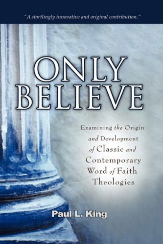 Only Believe: Examining the Origin and Development of Classic and Contemporary "Word of Faith" Theologies - Paul L King - Books - Word & Spirit Press - 9780981952604 - January 15, 2009