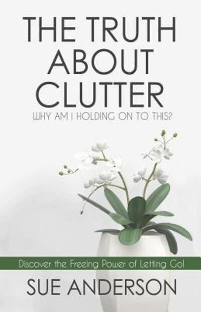 Cover for Sue Anderson CPO · The Truth About Clutter : Why Am I Holding On To This? (Paperback Book) (2016)