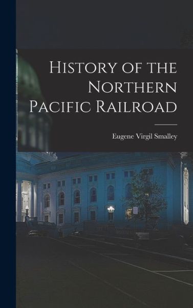 Cover for Eugene Virgil Smalley · History of the Northern Pacific Railroad (Book) (2022)