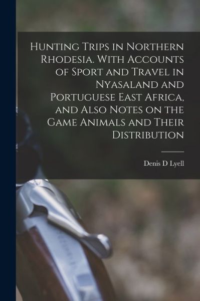 Hunting Trips in Northern Rhodesia. with Accounts of Sport and Travel in Nyasaland and Portuguese East Africa, and Also Notes on the Game Animals and Their Distribution - Denis D. Lyell - Books - Creative Media Partners, LLC - 9781015979604 - October 27, 2022