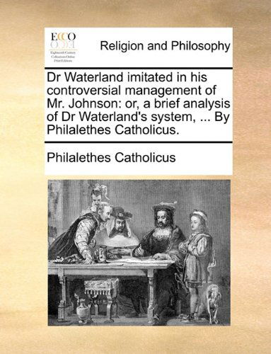 Cover for Philalethes Catholicus · Dr Waterland Imitated in His Controversial Management of Mr. Johnson: Or, a Brief Analysis of Dr Waterland's System, ... by Philalethes Catholicus. (Taschenbuch) (2010)