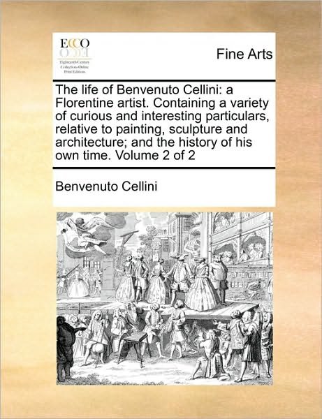 Cover for Benvenuto Cellini · The Life of Benvenuto Cellini: a Florentine Artist. Containing a Variety of Curious and Interesting Particulars, Relative to Painting, Sculpture and (Pocketbok) (2010)