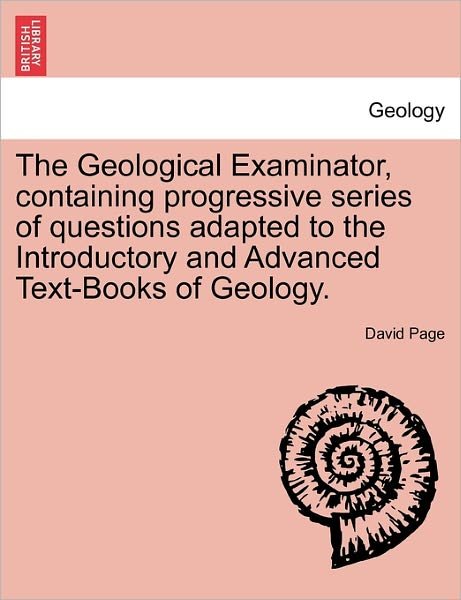 The Geological Examinator, Containing Progressive Series of Questions Adapted to the Introductory and Advanced Text-books of Geology. Third Edition - David Page - Books - British Library, Historical Print Editio - 9781241503604 - March 26, 2011