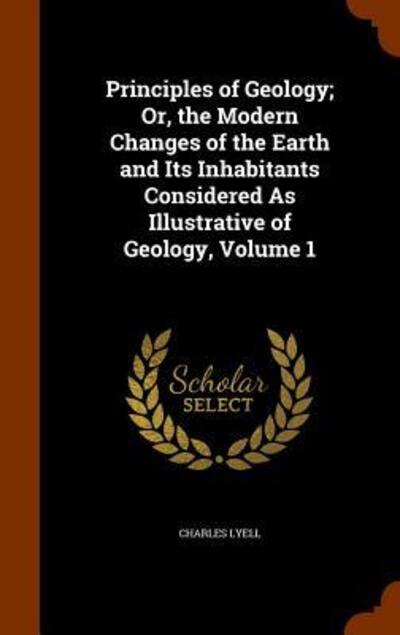 Cover for Charles Lyell · Principles of Geology; Or, the Modern Changes of the Earth and Its Inhabitants Considered as Illustrative of Geology, Volume 1 (Hardcover Book) (2015)