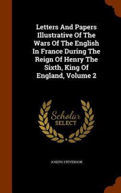 Cover for Joseph Stevenson · Letters and Papers Illustrative of the Wars of the English in France During the Reign of Henry the Sixth, King of England, Volume 2 (Hardcover Book) (2015)