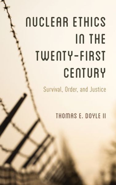 Nuclear Ethics in the Twenty-First Century: Survival, Order, and Justice - Doyle, II, Thomas E. - Books - Rowman & Littlefield - 9781442276604 - January 31, 2020