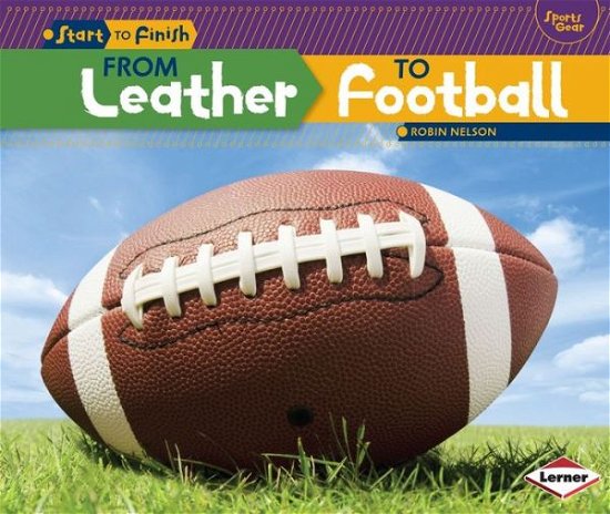 From Leather to Football (Start to Finish: Sports Gear) - Robin Nelson - Books - Lerner Publications - 9781467745604 - August 1, 2014