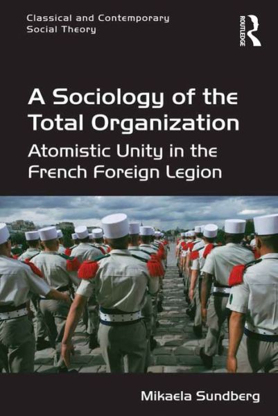 Cover for Sundberg, Mikaela (Stockholm University, Sweden) · A Sociology of the Total Organization: Atomistic Unity in the French Foreign Legion - Classical and Contemporary Social Theory (Hardcover Book) [New edition] (2015)