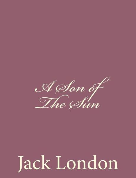 A Son of the Sun - Jack London - Książki - Createspace - 9781494491604 - 15 grudnia 2013