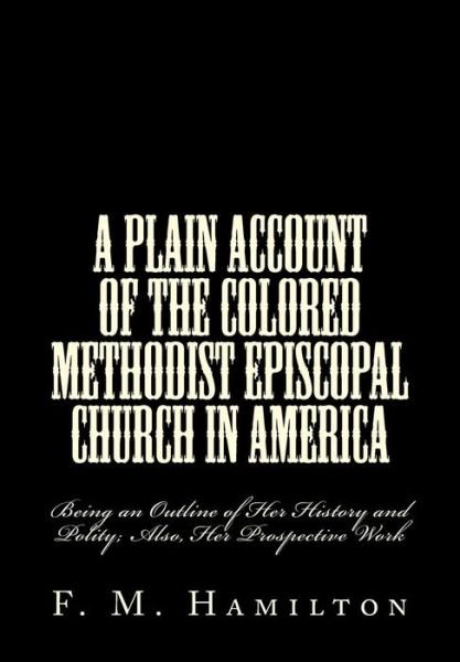 Cover for F M Hamilton · A Plain Account of the Colored Methodist Episcopal Church in America: Being an Outline of Her History and Polity; Also, Her Prospective Work (Taschenbuch) (2015)
