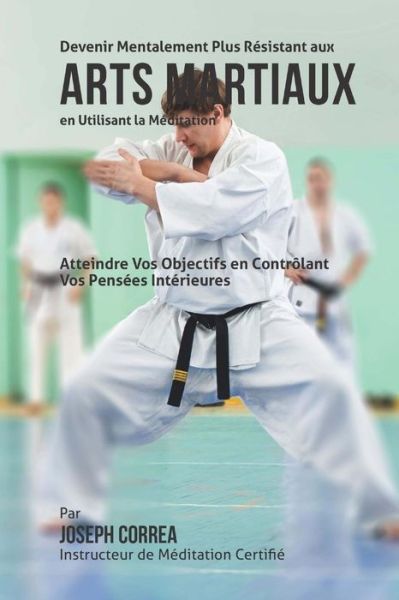 Cover for Correa (Instructeur De Meditation Certif · Devenir Mentalement Plus Resistance Aux Arts Martiaux en Utilisant La Meditation: Atteindre Vos Objectifs en Controlant Vos Pensees Interieures (Paperback Book) (2015)