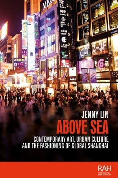Cover for Jenny Lin · Above Sea: Contemporary Art, Urban Culture, and the Fashioning of Global Shanghai - Rethinking Art's Histories (Hardcover bog) (2018)