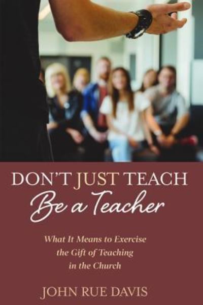 Don't Just Teach : Be a Teacher : What It Means to Exercise the Gift of Teaching in the Church - John Rue Davis - Books - Resource Publications - 9781532676604 - April 3, 2019