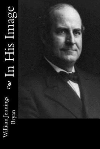 In His Image - William Jennings Bryan - Livres - Createspace Independent Publishing Platf - 9781546552604 - 8 mai 2017