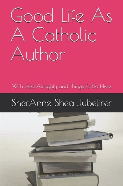 Cover for Sheranne Shea Jubelirer · Good Life As A Catholic Author (Paperback Book) (2019)