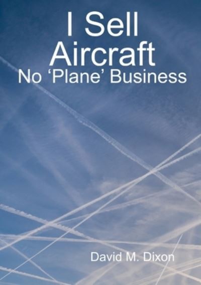 I Sell Aircraft - No 'Plane' Business - David Dixon - Books - Lulu.com - 9781716874604 - June 2, 2020