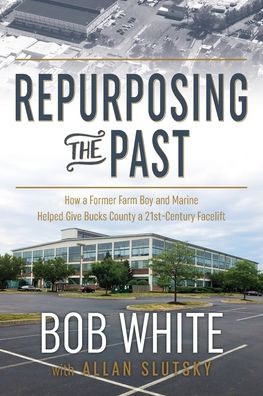 Cover for Bob White · Repurposing the Past: How a Former Farm Boy and Marine Helped Give Bucks County a 21st-Century Facelift (Pocketbok) (2021)