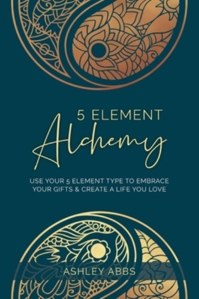 Cover for Ashley Abbs · 5 Element Alchemy: Use Your 5 Element Type to Embrace Your Gifts &amp; Create a Life You Love (Paperback Book) (2021)