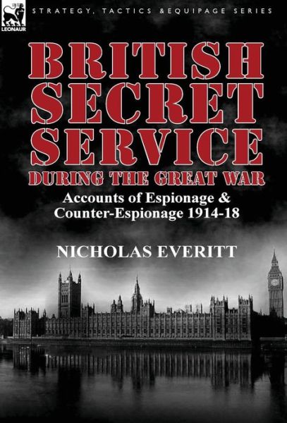 Cover for Nicholas Everitt · British Secret Service During the Great War: Accounts of Espionage &amp; Counter-Espionage 1914-18 (Hardcover Book) (2013)