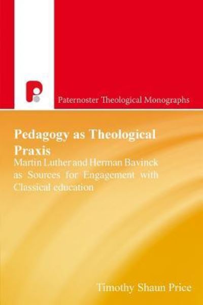 Patm: Pedagogy as Theological Praxis: Martin Luther and Herman Bavinck as Sources for Engagement with Classical Education - Timothy Shaun Price - Books - Authentic Media - 9781788930604 - December 1, 2018