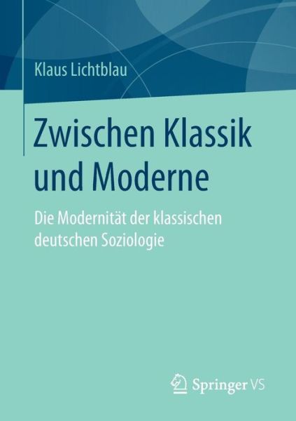 Cover for Klaus Lichtblau · Zwischen Klassik Und Moderne: Die Modernitat Der Klassischen Deutschen Soziologie (Paperback Book) [1. Aufl. 2017 edition] (2017)