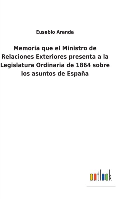 Cover for Eusebio Aranda · Memoria que el Ministro de Relaciones Exteriores presenta a la Legislatura Ordinaria de 1864 sobre los asuntos de Espana (Hardcover Book) (2022)