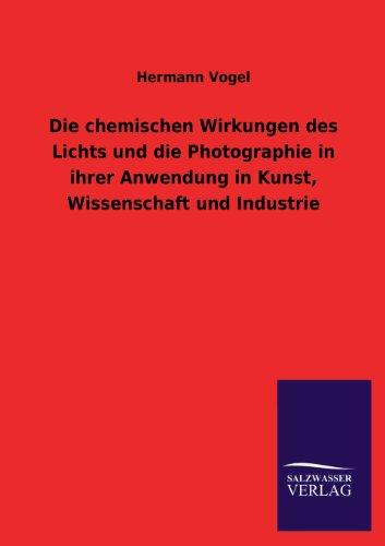 Cover for Hermann Vogel · Die Chemischen Wirkungen Des Lichts Und Die Photographie in Ihrer Anwendung in Kunst, Wissenschaft Und Industrie (Taschenbuch) [German edition] (2013)