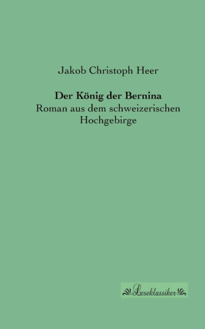 Der Koenig Der Bernina: Roman Aus Dem Schweizerischen Hochgebirge - Jakob Christoph Heer - Books - Leseklassiker in Europ ischer Hochschulv - 9783955631604 - July 2, 2013