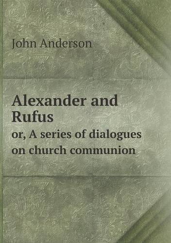 Alexander and Rufus Or, a Series of Dialogues on Church Communion - John Anderson - Bøger - Book on Demand Ltd. - 9785518841604 - 26. marts 2013