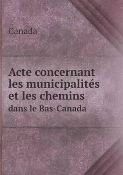 Cover for Canada · Acte Concernant Les Municipalites et Les Chemins Dans Le Bas-canada (Paperback Bog) (2015)