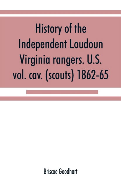 Cover for Briscoe Goodhart · History of the Independent Loudoun Virginia rangers. U.S. vol. cav. (scouts) 1862-65 (Paperback Book) (2019)