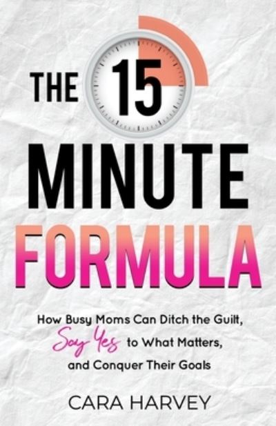 Cover for Cara Harvey · The 15 Minute Formula: How Busy Moms Can Ditch the Guilt, Say Yes to What Matters and Conquer Their Goals (Paperback Book) (2022)