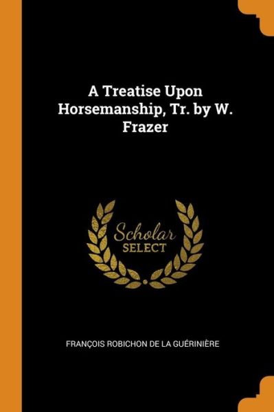 A Treatise Upon Horsemanship, Tr. by W. Frazer - Francois Robichon De La Gueriniere - Books - Franklin Classics - 9780342389605 - October 11, 2018