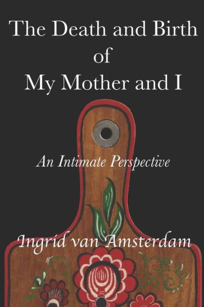 Cover for Ingrid van Amsterdam · The Death and Birth of My Mother and I : An Intimate Perspective (Paperback Book) (2019)