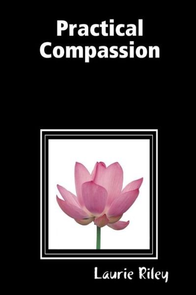 Practical Compassion - Laurie Riley - Kirjat - Communities for Compassion - 9780578012605 - maanantai 19. tammikuuta 2009
