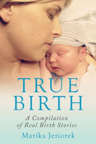 Cover for Marika Jeziorek · True Birth: a Compilation of Real Birth Stories (Paperback Book) (2014)