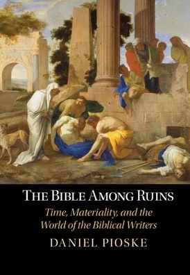 Cover for Pioske, Daniel (University of St Thomas, Minnesota) · The Bible Among Ruins: Time, Material Remains, and the World of the Biblical Writers (Hardcover Book) (2023)
