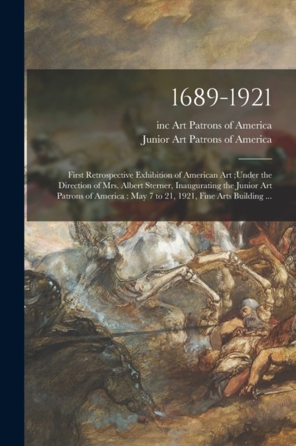 Cover for Inc Art Patrons of America · 1689-1921: First Retrospective Exhibition of American Art; under the Direction of Mrs. Albert Sterner, Inaugurating the Junior Art Patrons of America: May 7 to 21, 1921, Fine Arts Building ... (Paperback Bog) (2021)