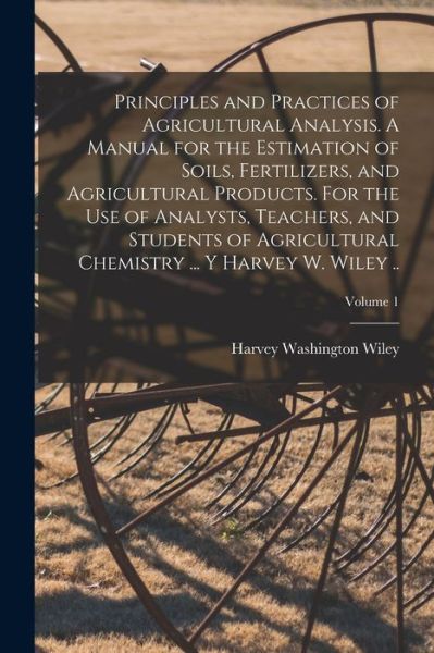 Cover for Harvey Washington Wiley · Principles and Practices of Agricultural Analysis. a Manual for the Estimation of Soils, Fertilizers, and Agricultural Products. for the Use of Analysts, Teachers, and Students of Agricultural Chemistry ... y Harvey W. Wiley . . ; Volume 1 (Buch) (2022)