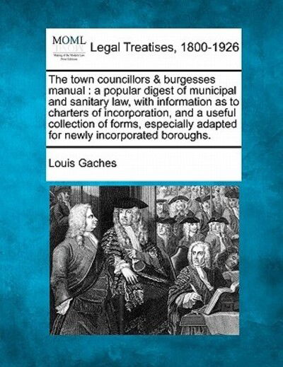 Cover for Louis Gaches · The Town Councillors &amp; Burgesses Manual: a Popular Digest of Municipal and Sanitary Law, with Information As to Charters of Incorporation, and a Useful Co (Taschenbuch) (2010)