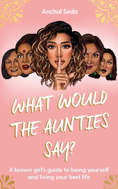 Cover for Anchal Seda · What Would the Aunties Say?: A brown girl's guide to being yourself and living your best life (Hardcover Book) (2021)