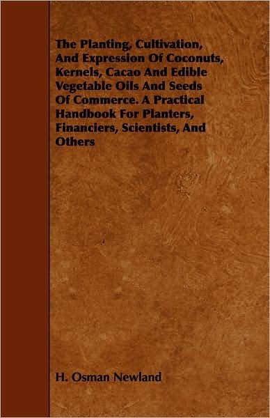 Cover for H Osman Newland · The Planting, Cultivation, and Expression of Coconuts, Kernels, Cacao and Edible Vegetable Oils and Seeds of Commerce. a Practical Handbook for Planters, (Paperback Book) (2008)